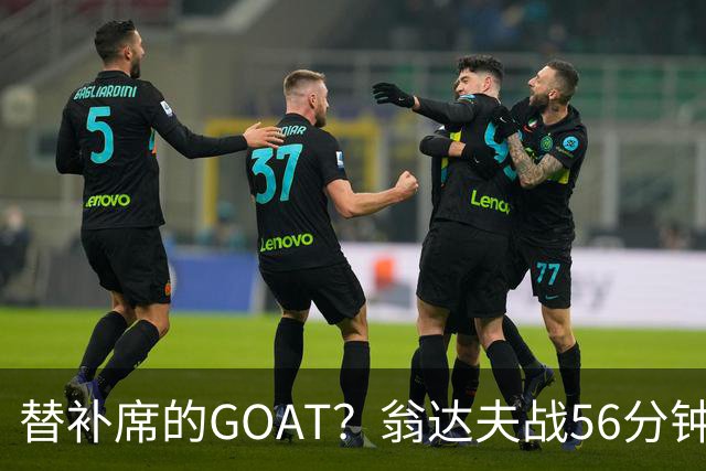 替补席的GOAT？翁达夫战56分钟3球2助 每11分钟参与1球